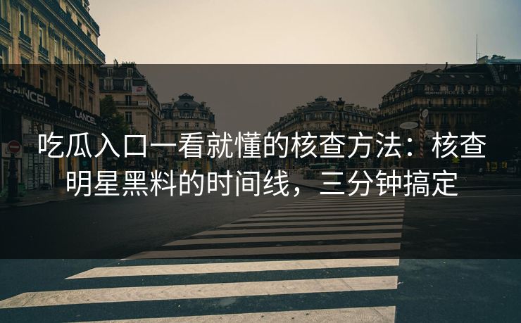 吃瓜入口一看就懂的核查方法：核查明星黑料的时间线，三分钟搞定