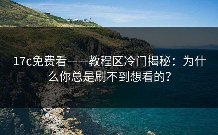 17c免费看——教程区冷门揭秘：为什么你总是刷不到想看的？