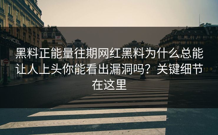 黑料正能量往期网红黑料为什么总能让人上头你能看出漏洞吗？关键细节在这里