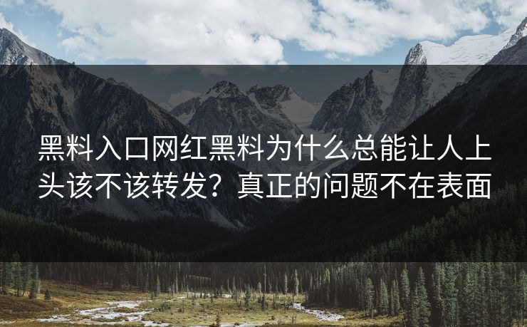 黑料入口网红黑料为什么总能让人上头该不该转发？真正的问题不在表面