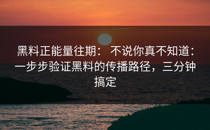 黑料正能量往期： 不说你真不知道：一步步验证黑料的传播路径，三分钟搞定
