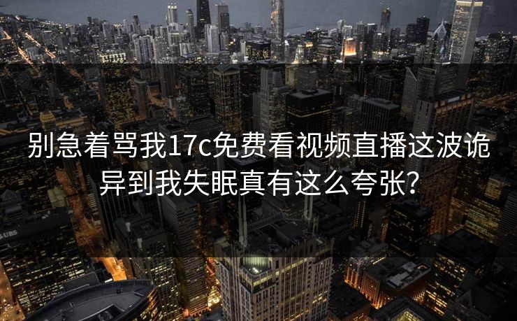 别急着骂我17c免费看视频直播这波诡异到我失眠真有这么夸张？