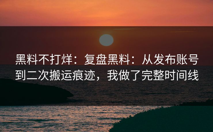黑料不打烊：复盘黑料：从发布账号到二次搬运痕迹，我做了完整时间线