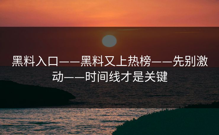 黑料入口——黑料又上热榜——先别激动——时间线才是关键