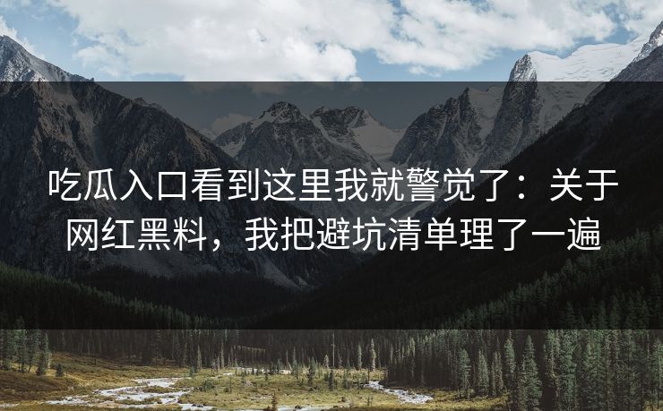 吃瓜入口看到这里我就警觉了：关于网红黑料，我把避坑清单理了一遍