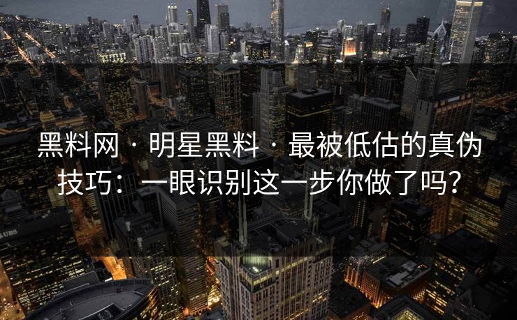 黑料网 · 明星黑料 · 最被低估的真伪技巧：一眼识别这一步你做了吗？