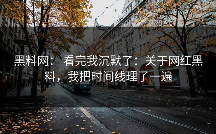 黑料网： 看完我沉默了：关于网红黑料，我把时间线理了一遍