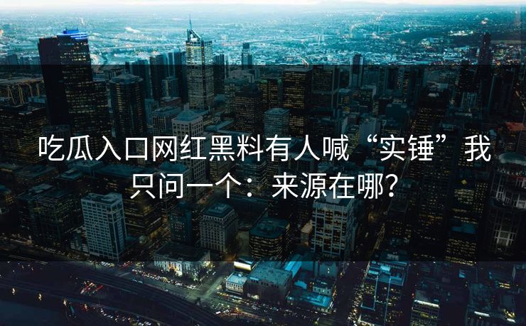 吃瓜入口网红黑料有人喊“实锤”我只问一个：来源在哪？