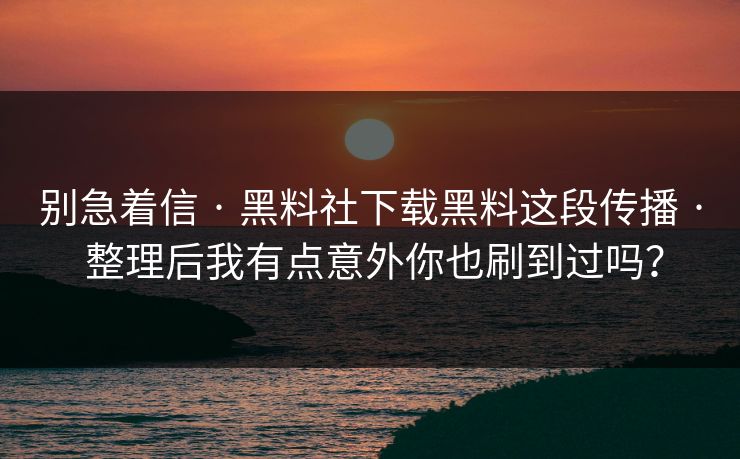 别急着信 · 黑料社下载黑料这段传播 · 整理后我有点意外你也刷到过吗？