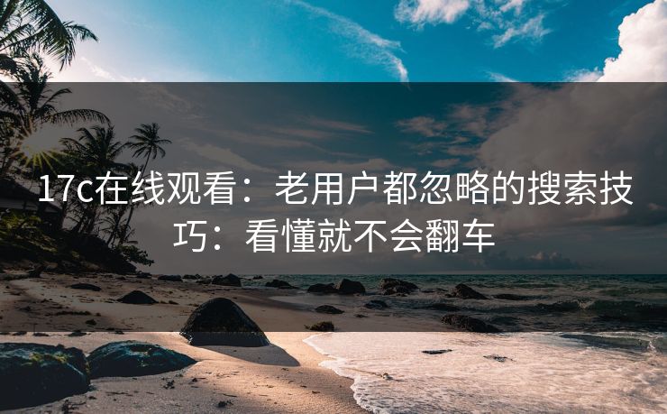 17c在线观看：老用户都忽略的搜索技巧：看懂就不会翻车