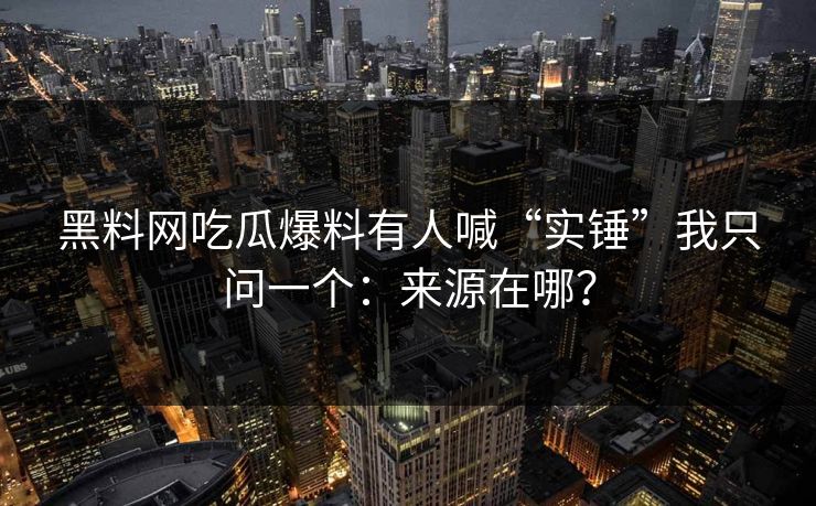 黑料网吃瓜爆料有人喊“实锤”我只问一个：来源在哪？