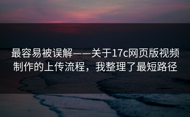 最容易被误解——关于17c网页版视频制作的上传流程，我整理了最短路径