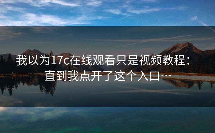 我以为17c在线观看只是视频教程： 直到我点开了这个入口…