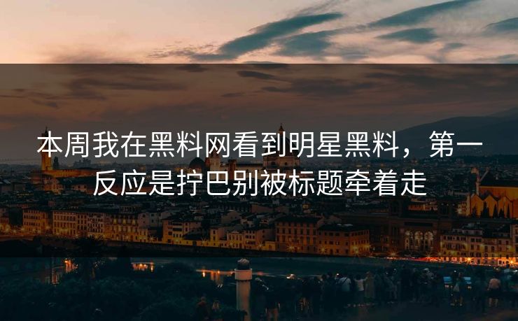 本周我在黑料网看到明星黑料，第一反应是拧巴别被标题牵着走