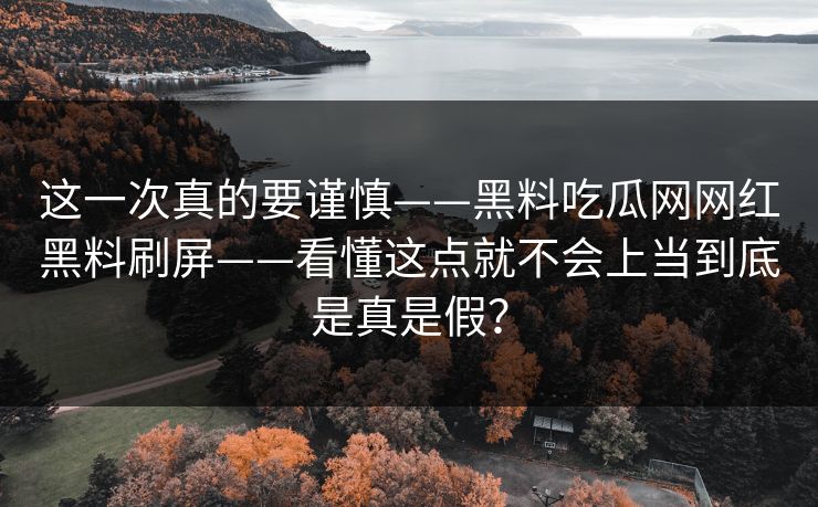 这一次真的要谨慎——黑料吃瓜网网红黑料刷屏——看懂这点就不会上当到底是真是假？