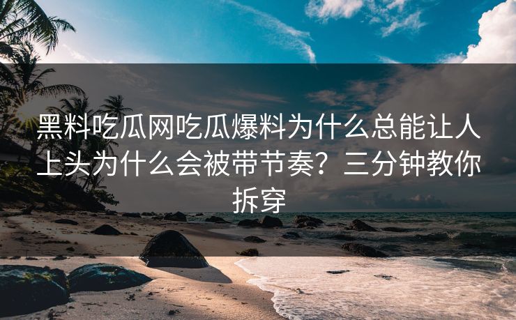 黑料吃瓜网吃瓜爆料为什么总能让人上头为什么会被带节奏？三分钟教你拆穿
