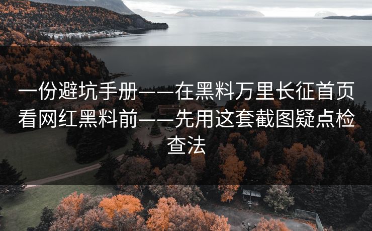 一份避坑手册——在黑料万里长征首页看网红黑料前——先用这套截图疑点检查法