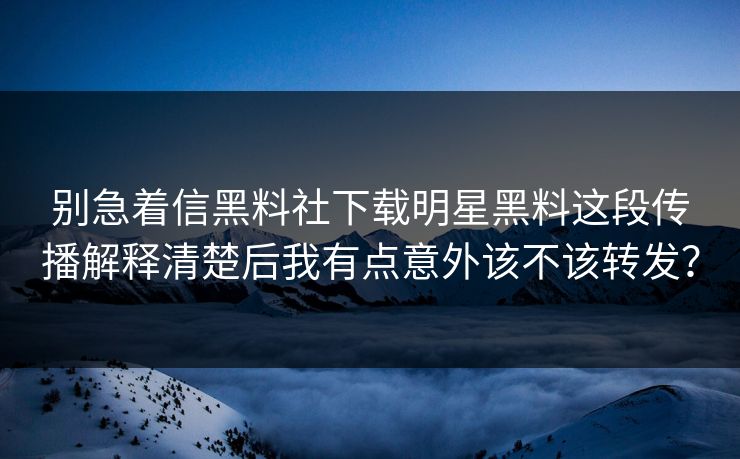 别急着信黑料社下载明星黑料这段传播解释清楚后我有点意外该不该转发？