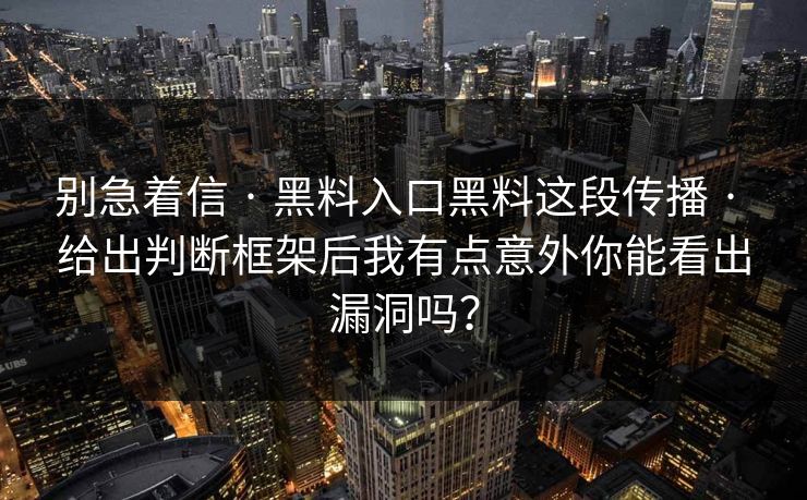 别急着信 · 黑料入口黑料这段传播 · 给出判断框架后我有点意外你能看出漏洞吗？