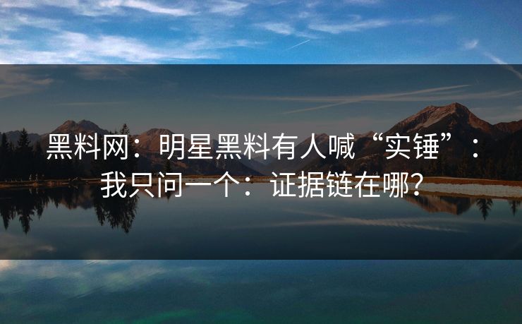 黑料网：明星黑料有人喊“实锤”：我只问一个：证据链在哪？