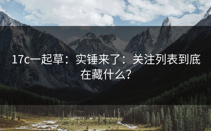 17c一起草：实锤来了：关注列表到底在藏什么？