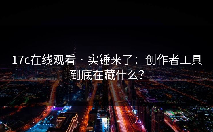 17c在线观看 · 实锤来了:创作者工具到底在藏什么? 17c在线观看 · 实锤来了:创作者工具到底在藏什么?