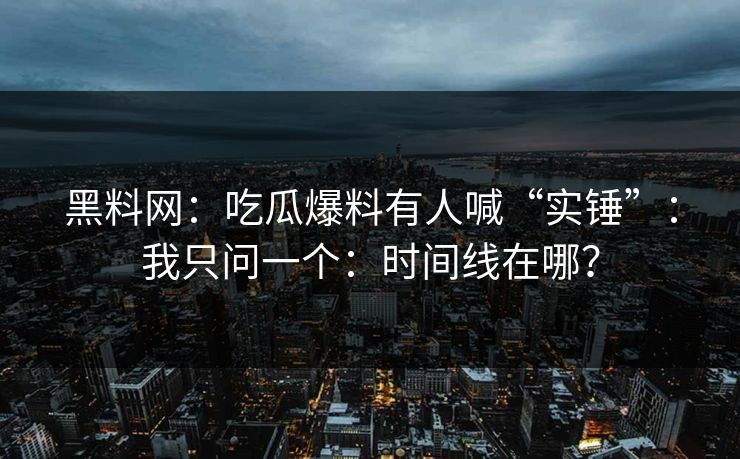黑料网：吃瓜爆料有人喊“实锤”：我只问一个：时间线在哪？