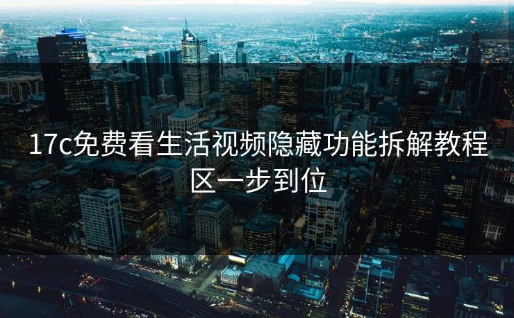 17c免费看生活视频隐藏功能拆解教程区一步到位 17c免费看生活视频隐藏功能拆解教程区一步到位