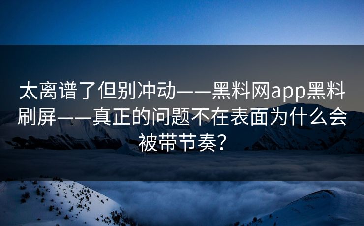 太离谱了但别冲动——黑料网app黑料刷屏——真正的问题不在表面为什么会被带节奏? 太离谱了但别冲动——黑料网app黑料刷屏——真正的问题不在表面为什么会被带节奏?