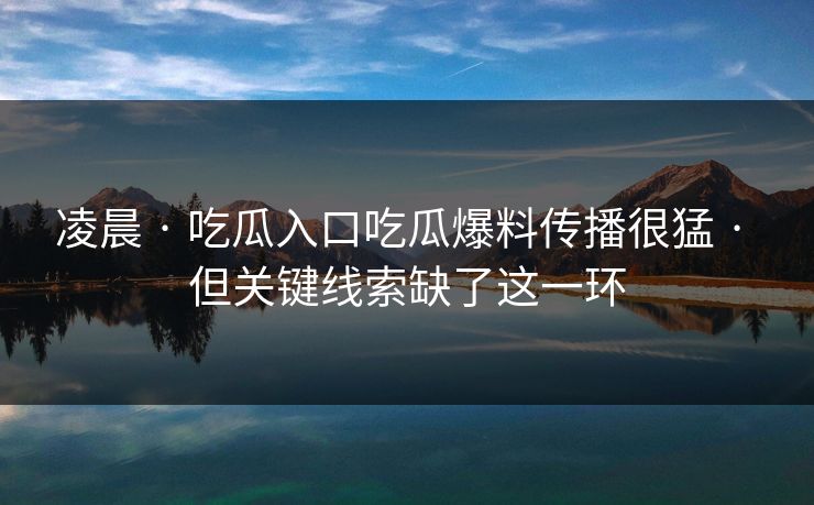 凌晨 · 吃瓜入口吃瓜爆料传播很猛 · 但关键线索缺了这一环