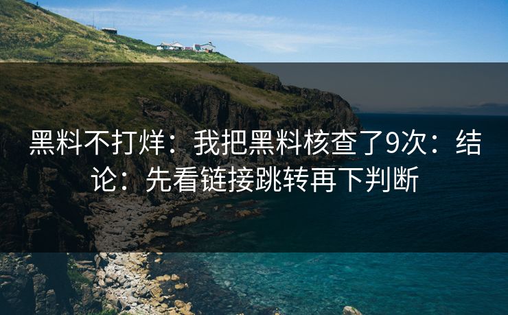 黑料不打烊:我把黑料核查了9次:结论:先看链接跳转再下判断 黑料不打烊:我把黑料核查了9次:结论:先看链接跳转再下判断