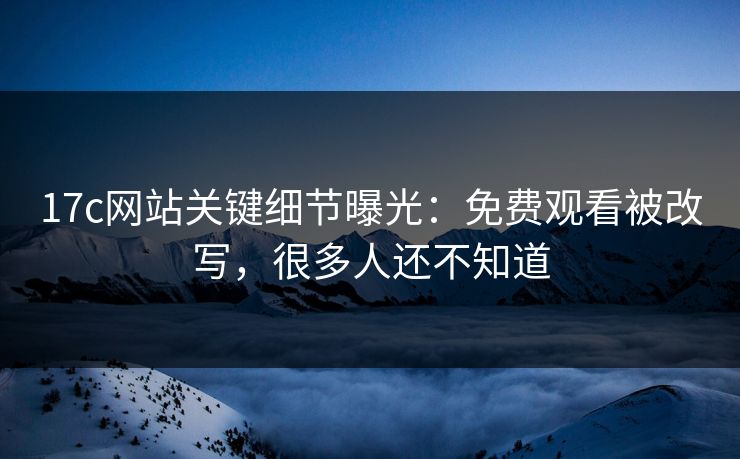 17c网站关键细节曝光:免费观看被改写,很多人还不知道 17c网站关键细节曝光:免费观看被改写,很多人还不知道