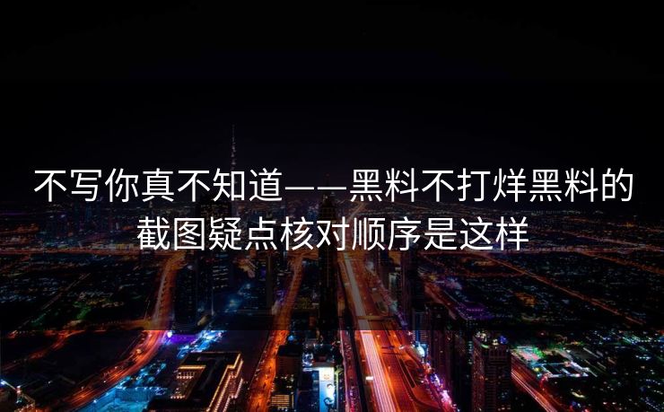 不写你真不知道——黑料不打烊黑料的截图疑点核对顺序是这样 不写你真不知道——黑料不打烊黑料的截图疑点核对顺序是这样