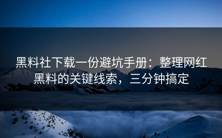 黑料社下载一份避坑手册:整理网红黑料的关键线索,三分钟搞定 黑料社下载一份避坑手册:整理网红黑料的关键线索,三分钟搞定
