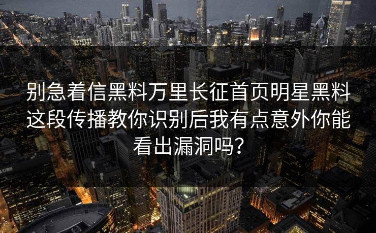 别急着信黑料万里长征首页明星黑料这段传播教你识别后我有点意外你能看出漏洞吗? 别急着信黑料万里长征首页明星黑料这段传播教你识别后我有点意外你能看出漏洞吗?