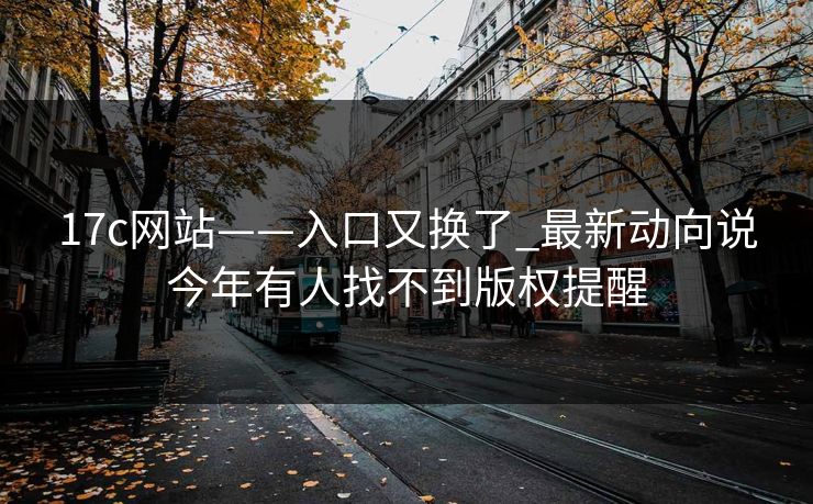 17c网站——入口又换了_最新动向说今年有人找不到版权提醒