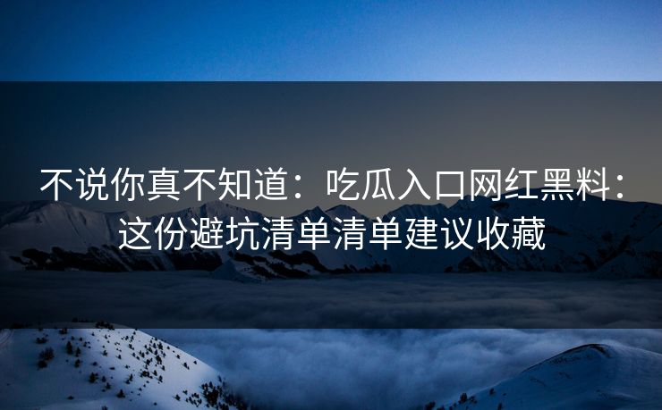 不说你真不知道:吃瓜入口网红黑料:这份避坑清单清单建议收藏 不说你真不知道:吃瓜入口网红黑料:这份避坑清单清单建议收藏