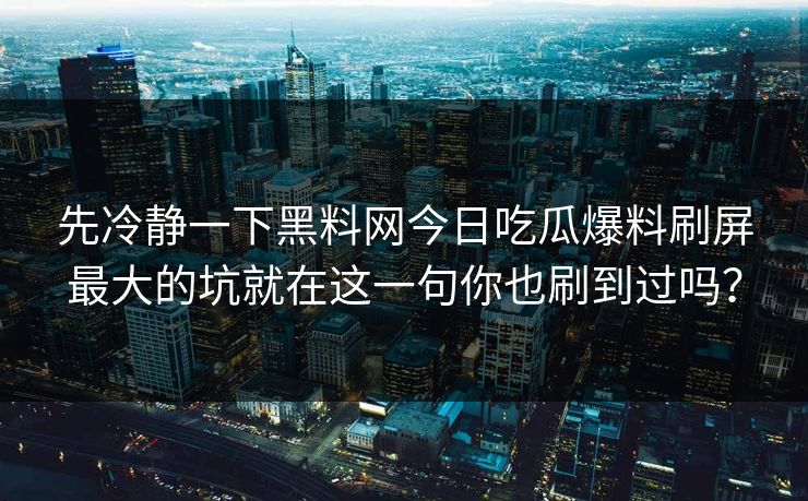 先冷静一下黑料网今日吃瓜爆料刷屏最大的坑就在这一句你也刷到过吗? 先冷静一下黑料网今日吃瓜爆料刷屏最大的坑就在这一句你也刷到过吗?