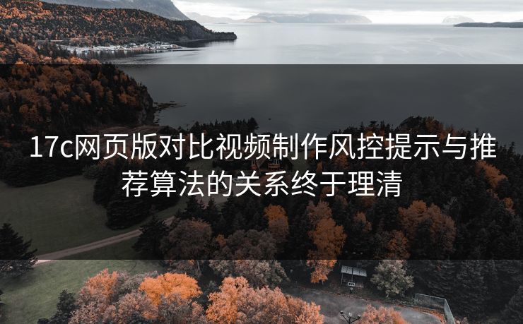 17c网页版对比视频制作风控提示与推荐算法的关系终于理清