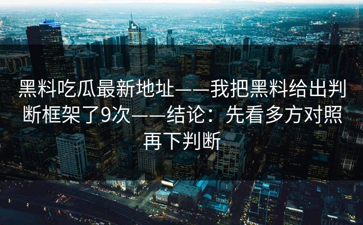 黑料吃瓜最新地址——我把黑料给出判断框架了9次——结论:先看多方对照再下判断 黑料吃瓜最新地址——我把黑料给出判断框架了9次——结论:先看多方对照再下判断