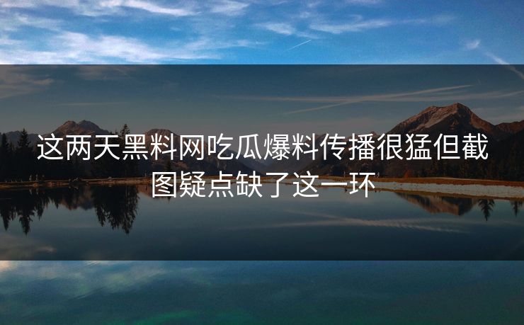 这两天黑料网吃瓜爆料传播很猛但截图疑点缺了这一环 这两天黑料网吃瓜爆料传播很猛但截图疑点缺了这一环
