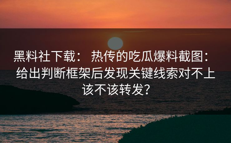 黑料社下载： 热传的吃瓜爆料截图： 给出判断框架后发现关键线索对不上该不该转发？