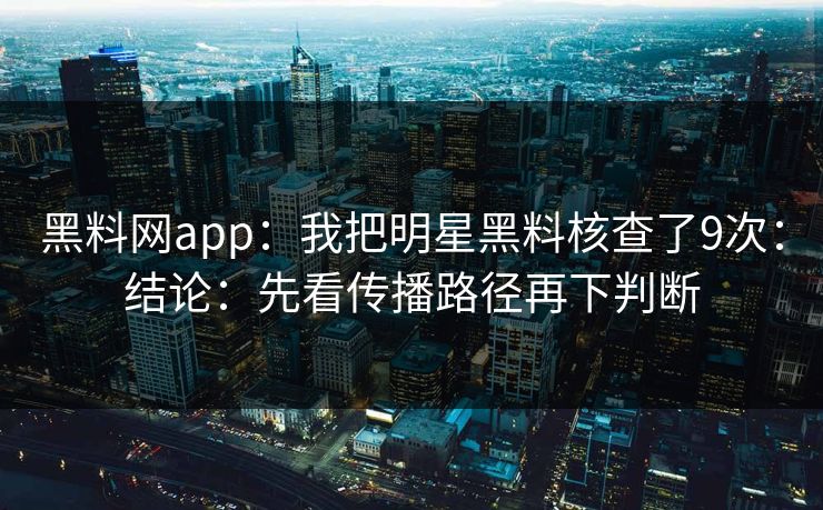 黑料网app：我把明星黑料核查了9次：结论：先看传播路径再下判断