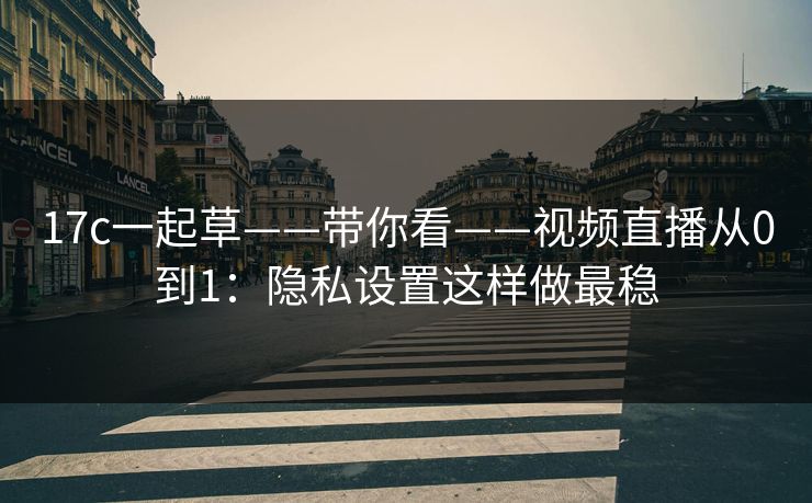 17c一起草——带你看——视频直播从0到1：隐私设置这样做最稳