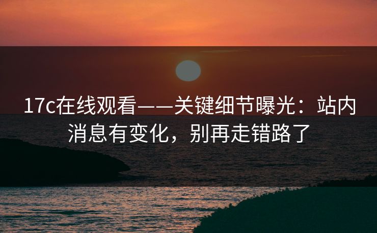 17c在线观看——关键细节曝光：站内消息有变化，别再走错路了