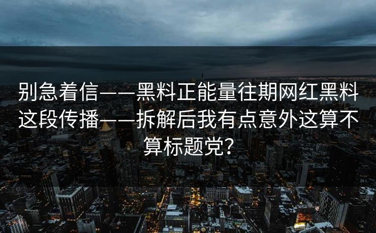 别急着信——黑料正能量往期网红黑料这段传播——拆解后我有点意外这算不算标题党? 别急着信——黑料正能量往期网红黑料这段传播——拆解后我有点意外这算不算标题党?