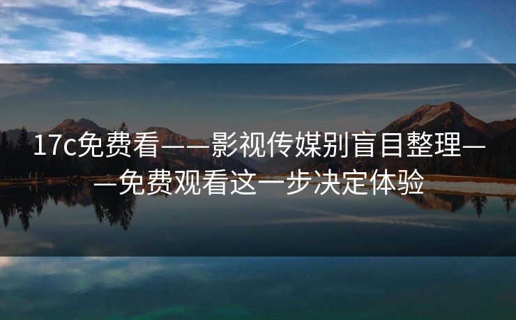 17c免费看——影视传媒别盲目整理——免费观看这一步决定体验 17c免费看——影视传媒别盲目整理——免费观看这一步决定体验