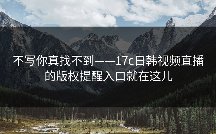 不写你真找不到——17c日韩视频直播的版权提醒入口就在这儿 不写你真找不到——17c日韩视频直播的版权提醒入口就在这儿