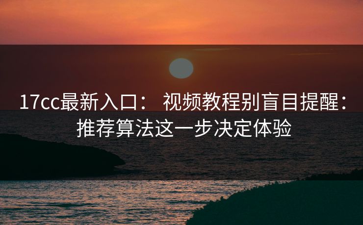 17cc最新入口： 视频教程别盲目提醒： 推荐算法这一步决定体验