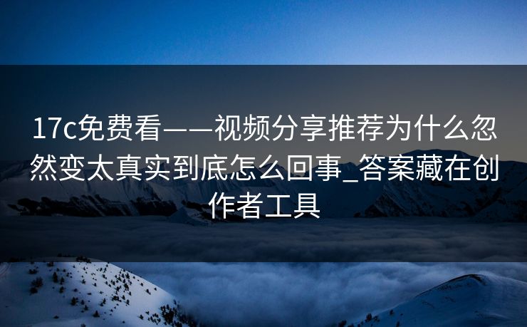 17c免费看——视频分享推荐为什么忽然变太真实到底怎么回事_答案藏在创作者工具 17c免费看——视频分享推荐为什么忽然变太真实到底怎么回事_答案藏在创作者工具